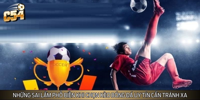 Những sai lầm phổ biến khi chọn kèo bóng đá uy tín cần tránh xa